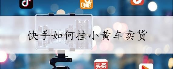 快手怎么開通小黃車賣貨步驟詳解？